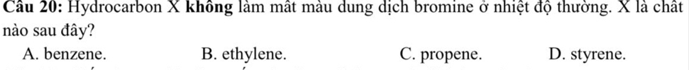 Hydrocarbon X không làm mất màu dung dịch bromine ở nhiệt độ thường. X là chất
nào sau đây?
A. benzene. B. ethylene. C. propene. D. styrene.