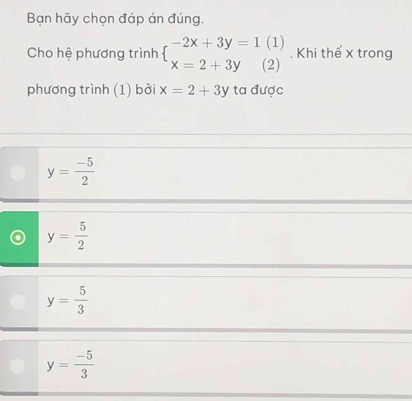 Bạn hãy chọn đáp án đúng.
Cho hệ phương trình beginarrayl -2x+3y=1(1) x=2+3y(2)endarray.. Khi thế x trong
phương trình (1) bởi x=2+3y ta được
y= (-5)/2 
y= 5/2 
y= 5/3 
y= (-5)/3 