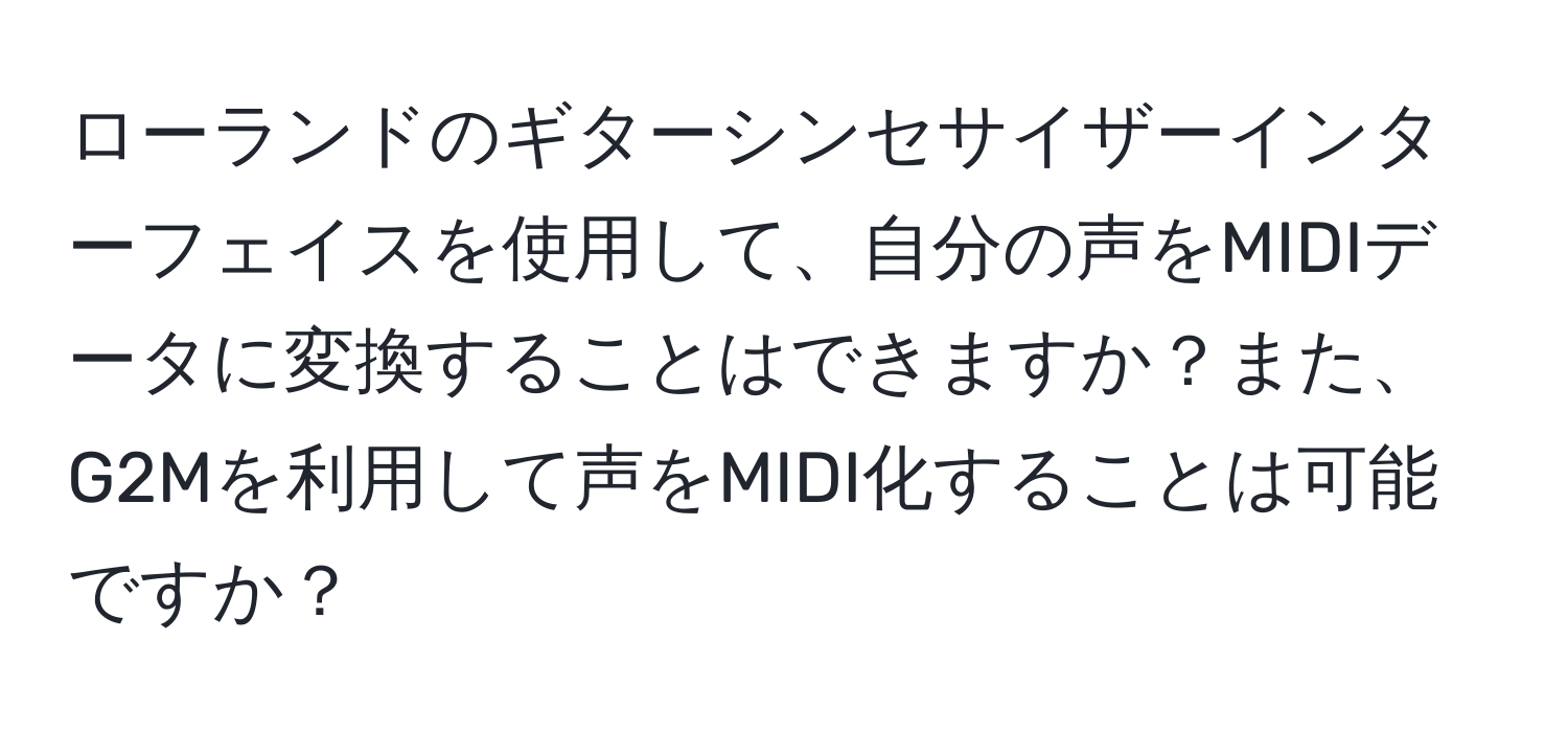 ローランドのギターシンセサイザーインターフェイスを使用して、自分の声をMIDIデータに変換することはできますか？また、G2Mを利用して声をMIDI化することは可能ですか？