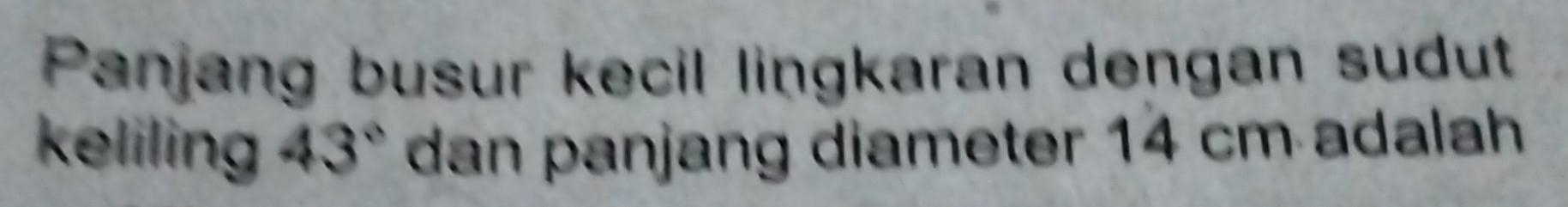 Panjang busur kecil lingkaran dengan sudut 
keliling 43° dan panjang diameter 14 cm adalah