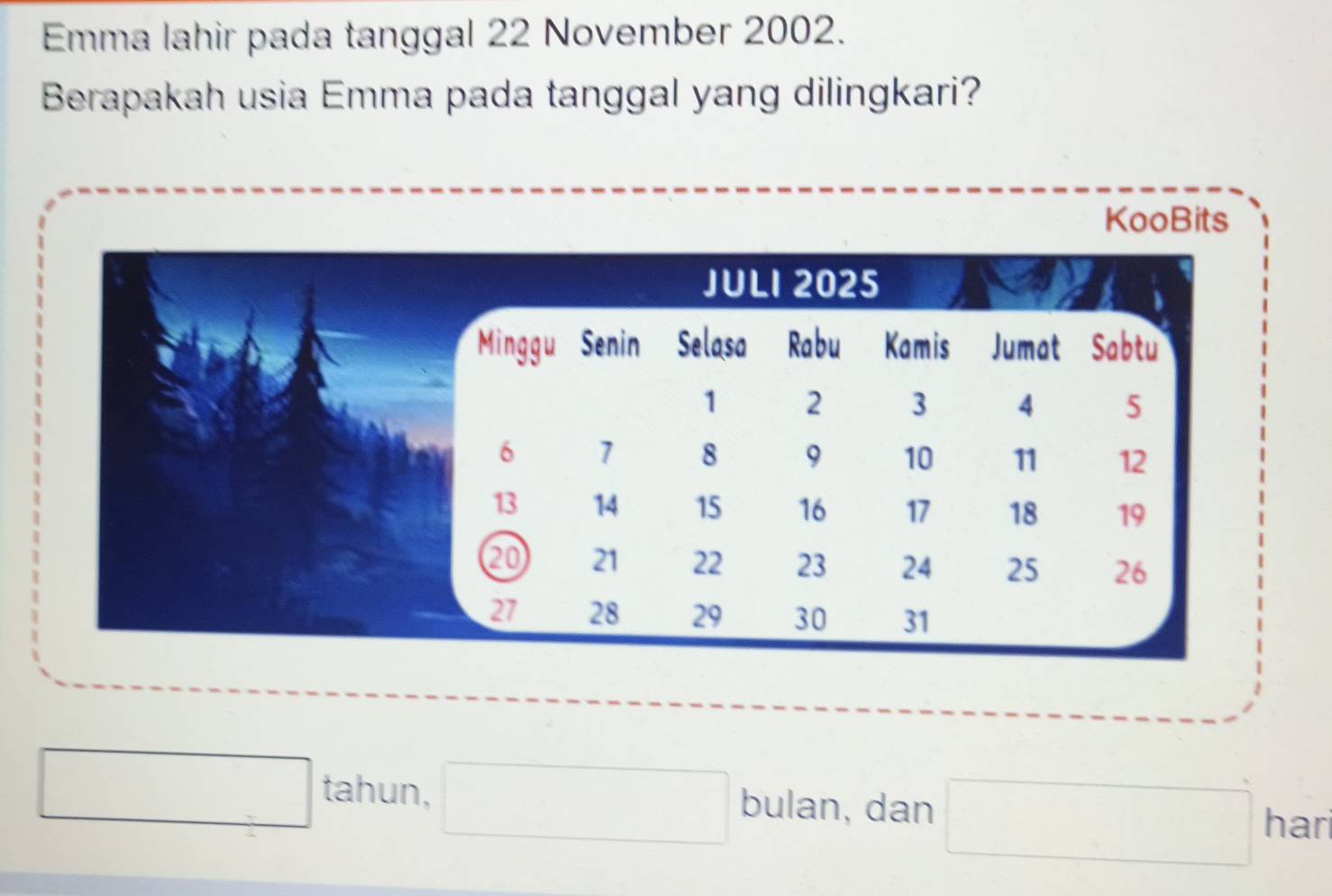 Emma lahir pada tanggal 22 November 2002. 
Berapakah usia Emma pada tanggal yang dilingkari? 
KooBits 
tahun, bulan, dan 
hari