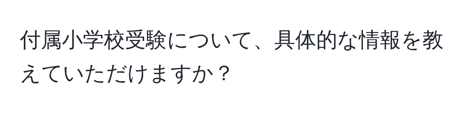 付属小学校受験について、具体的な情報を教えていただけますか？