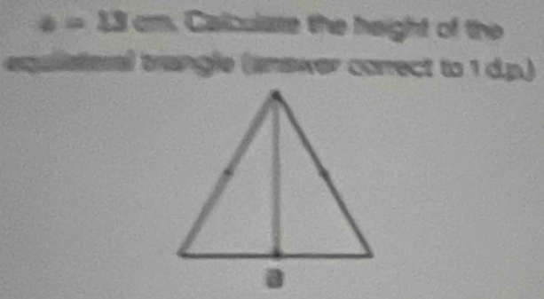 6= 13 cm. Calculare the height of the 
equlisteral trangle (answer correct to 1 d.p.)