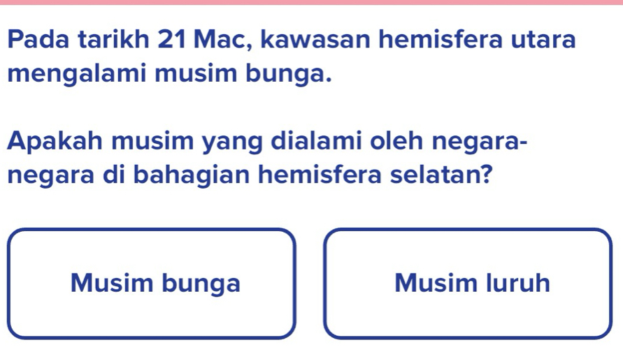 Pada tarikh 21 Mac, kawasan hemisfera utara 
mengalami musim bunga. 
Apakah musim yang dialami oleh negara- 
negara di bahagian hemisfera selatan? 
Musim bunga Musim luruh