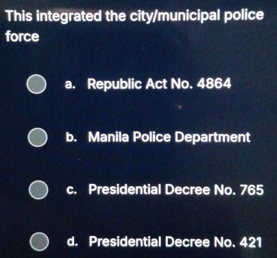 This integrated the city/municipal police
force
a. Republic Act No. 4864
b. Manila Police Department
c. Presidential Decree No. 765
d. Presidential Decree No. 421