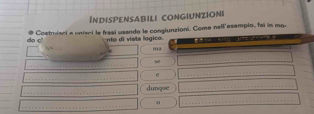 InDISPENSABILI CONGIUNZIONI 
Costruisci e unisci le frasi usando le congiunzioni. Come nell'esempio, fai in mo- 
do c' nto di vista logico. 
E aH suan 
e 
ma 
se 
e 
dunque 
0