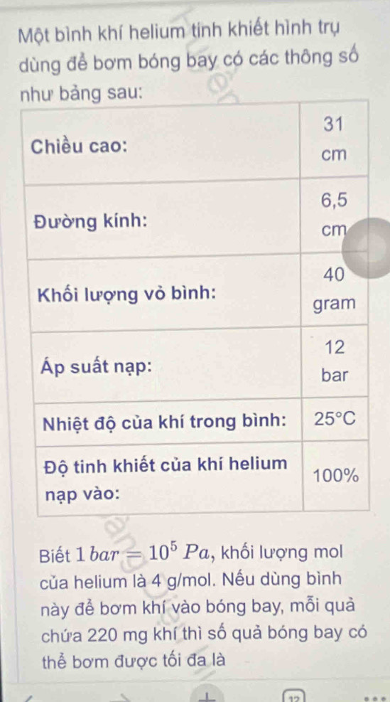 Một bình khí helium tinh khiết hình trụ
dùng để bơm bóng bay có các thông số
n
Biết 1bar=10^5Pa , khối lượng mol
của helium là 4 g/mol. Nếu dùng bình
này để bơm khí vào bóng bay, mỗi quả
chứa 220 mg khí thì số quả bóng bay có
thể bơm được tối đa là