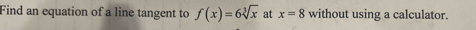 Find an equation of a line tangent to f(x)=6sqrt[3](x) at x=8 without using a calculator.