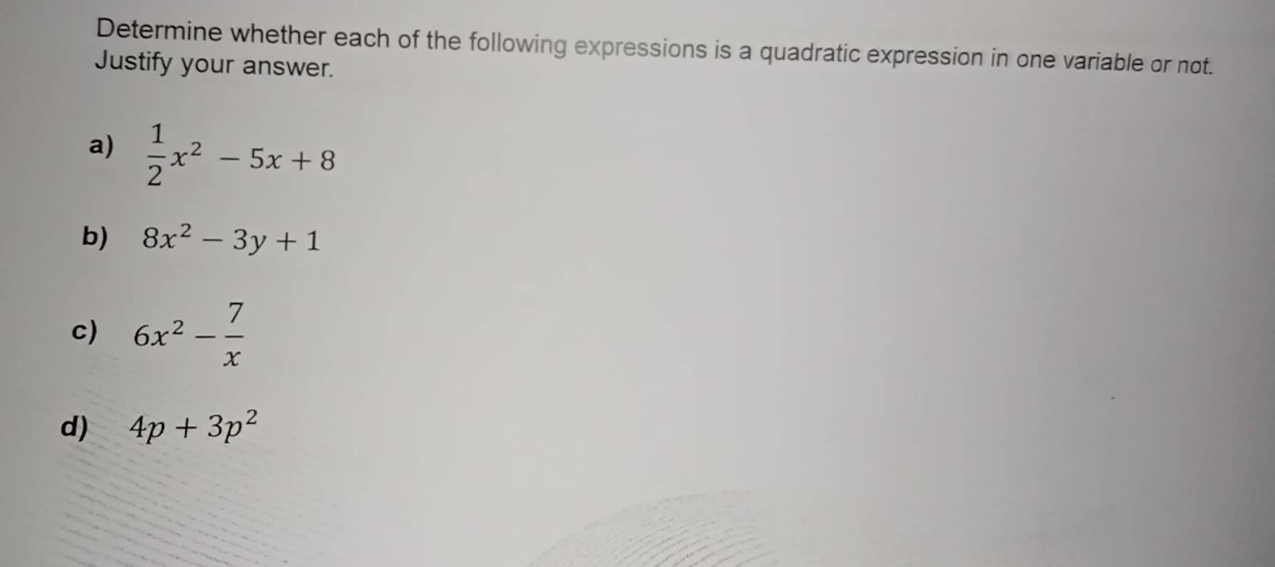 Determine whether each of the following expressions is a quadratic expression in one variable or not. 
Justify your answer. 
a)  1/2 x^2-5x+8
b) 8x^2-3y+1
c) 6x^2- 7/x 
d) 4p+3p^2