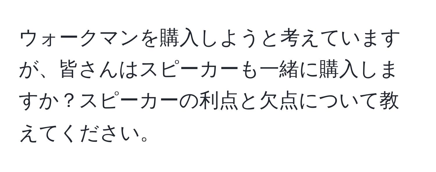 ウォークマンを購入しようと考えていますが、皆さんはスピーカーも一緒に購入しますか？スピーカーの利点と欠点について教えてください。