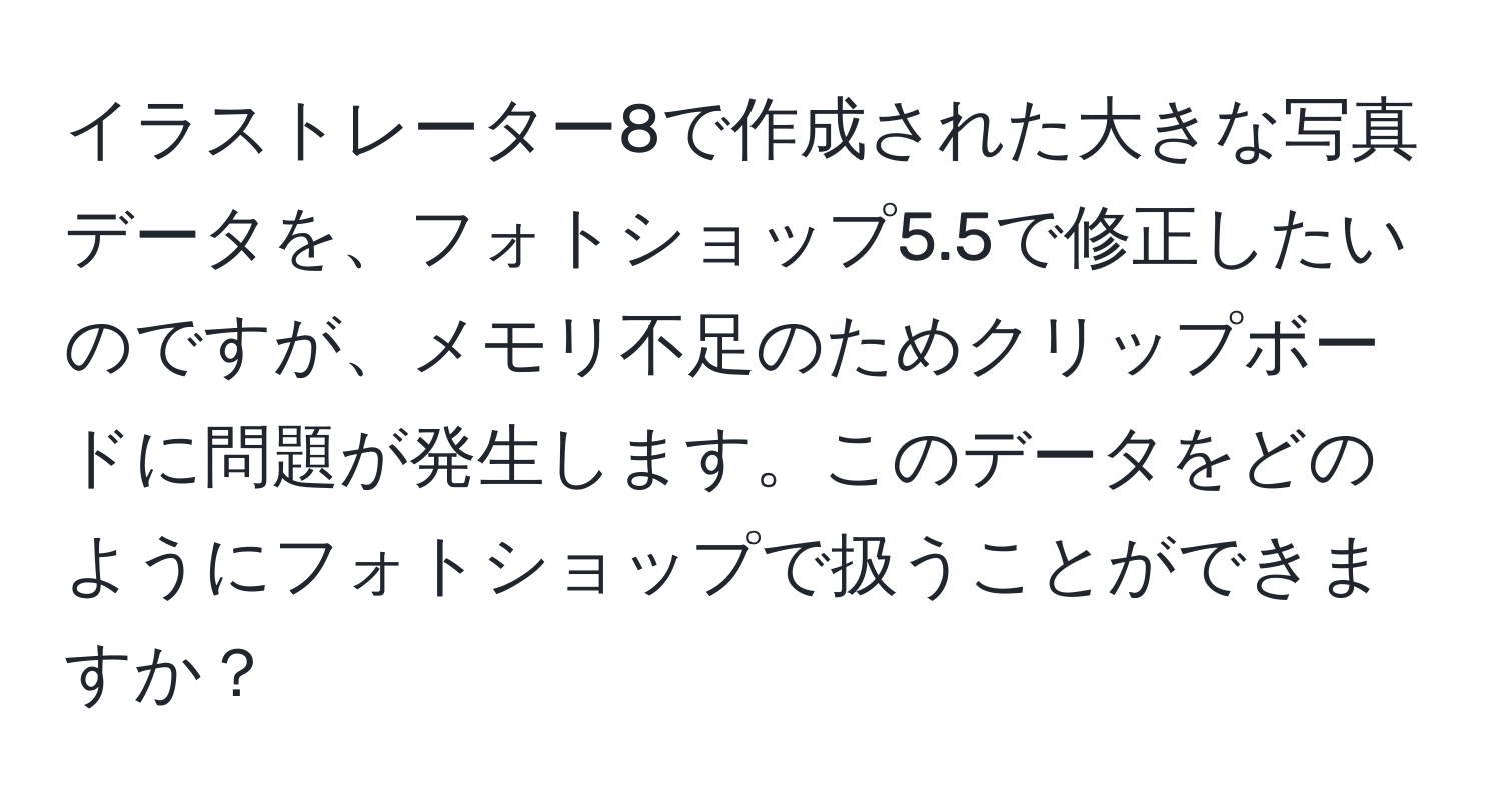 イラストレーター8で作成された大きな写真データを、フォトショップ5.5で修正したいのですが、メモリ不足のためクリップボードに問題が発生します。このデータをどのようにフォトショップで扱うことができますか？