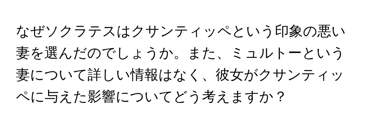 なぜソクラテスはクサンティッペという印象の悪い妻を選んだのでしょうか。また、ミュルトーという妻について詳しい情報はなく、彼女がクサンティッペに与えた影響についてどう考えますか？