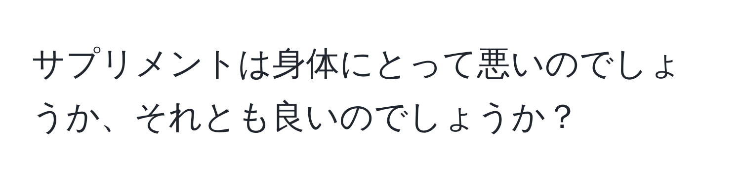 サプリメントは身体にとって悪いのでしょうか、それとも良いのでしょうか？