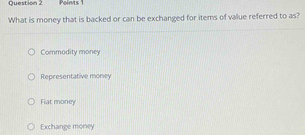 What is money that is backed or can be exchanged for items of value referred to as?
Commodity money
Representative money
Fiat money
Exchange money