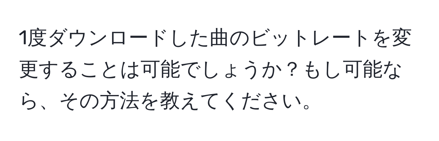 1度ダウンロードした曲のビットレートを変更することは可能でしょうか？もし可能なら、その方法を教えてください。