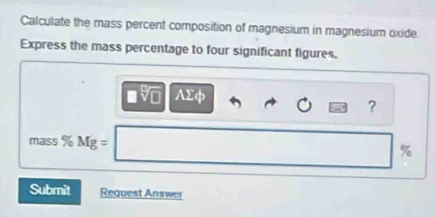 Calculate the mass percent composition of magnesium in magnesium oxide. 
Express the mass percentage to four significant figures,
AΣφ
? 
mass % Mg =
%
Submit Request Answer