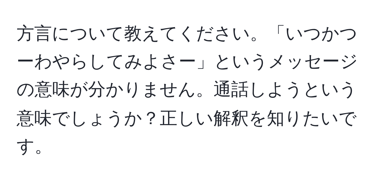 方言について教えてください。「いつかつーわやらしてみよさー」というメッセージの意味が分かりません。通話しようという意味でしょうか？正しい解釈を知りたいです。