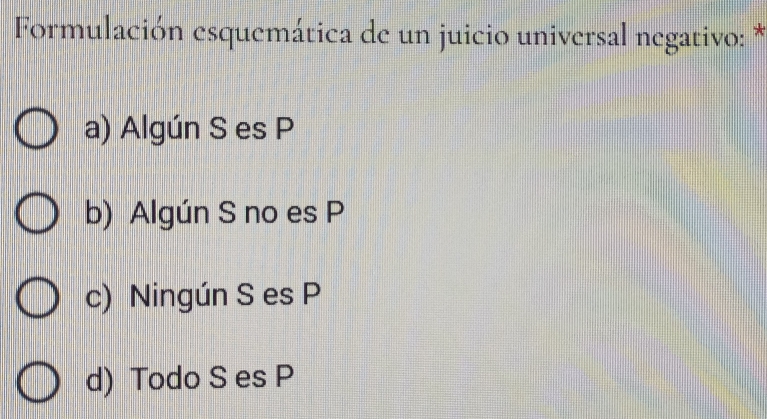 Formulación esquemática de un juicio universal negativo: *
a) Algún S es P
b) Algún S no es P
c) Ningún S es P
d) Todo S es P