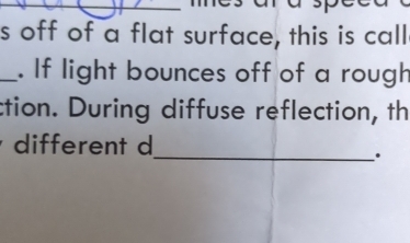 off of a flat surface, this is call 
_. If light bounces off of a rough 
ction. During diffuse reflection, th 
different d 
_.