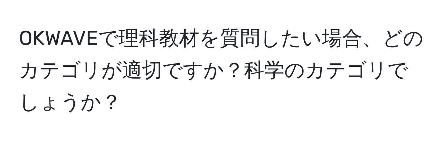 OKWAVEで理科教材を質問したい場合、どのカテゴリが適切ですか？科学のカテゴリでしょうか？