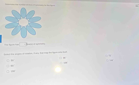 Delermine the number of Sincs of symmetry for the ligure
The figure has □ Eine(s) of symmetry.
Select the angles of rotation, if any, that map the figure onto itself.
72°
36°
30°
144°
108°
90°
180°