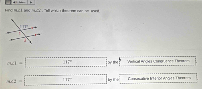 Listen
Find m∠ 1 and m∠ 2. Tell which theorem can be used.
m∠ 1=□° overline □  by the Vertical Angles Congruence Theorem
m∠ 2=□ 117° □ by the Consecutive Interior Angles Theorem