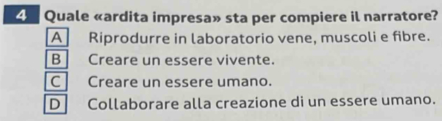 Quale «ardita impresa» sta per compiere il narratore?
A Riprodurre in laboratorio vene, muscoli e fibre.
B Creare un essere vivente.
CCreare un essere umano.
D Collaborare alla creazione di un essere umano.