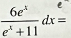  6e^x/e^x+11 dx=