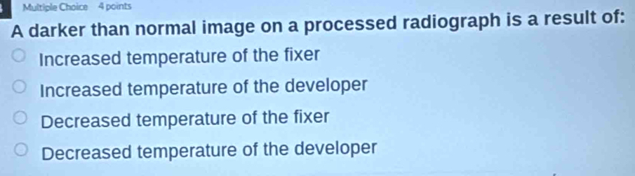 A darker than normal image on a processed radiograph is a result of:
Increased temperature of the fixer
Increased temperature of the developer
Decreased temperature of the fixer
Decreased temperature of the developer