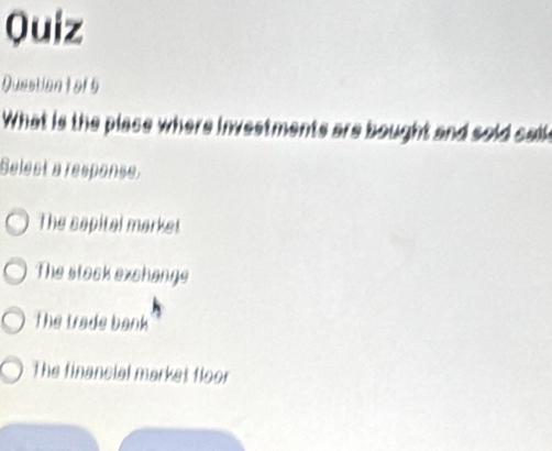 Quiz
Questiontof 5
What is the place where investments are bought and sold salk
Selest a response.
The sapital market
The stock exchange
The trade bank
The financial market floor