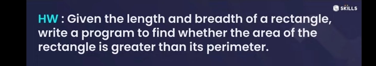 SKİLLs 
HW : Given the length and breadth of a rectangle, 
write a program to find whether the area of the 
rectangle is greater than its perimeter.