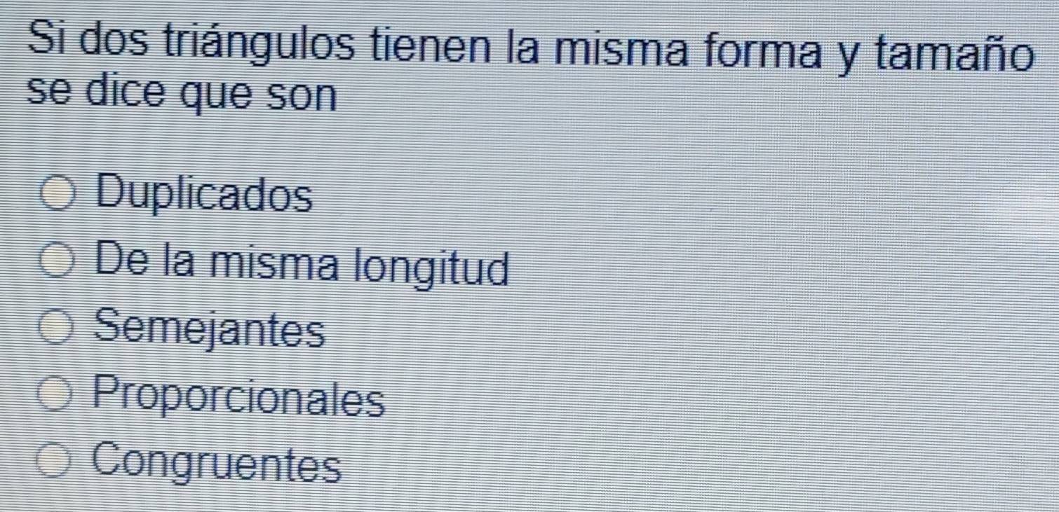 Si dos triángulos tienen la misma forma y tamaño
se dice que son
Duplicados
De la misma longitud
Semejantes
Proporcionales
Congruentes