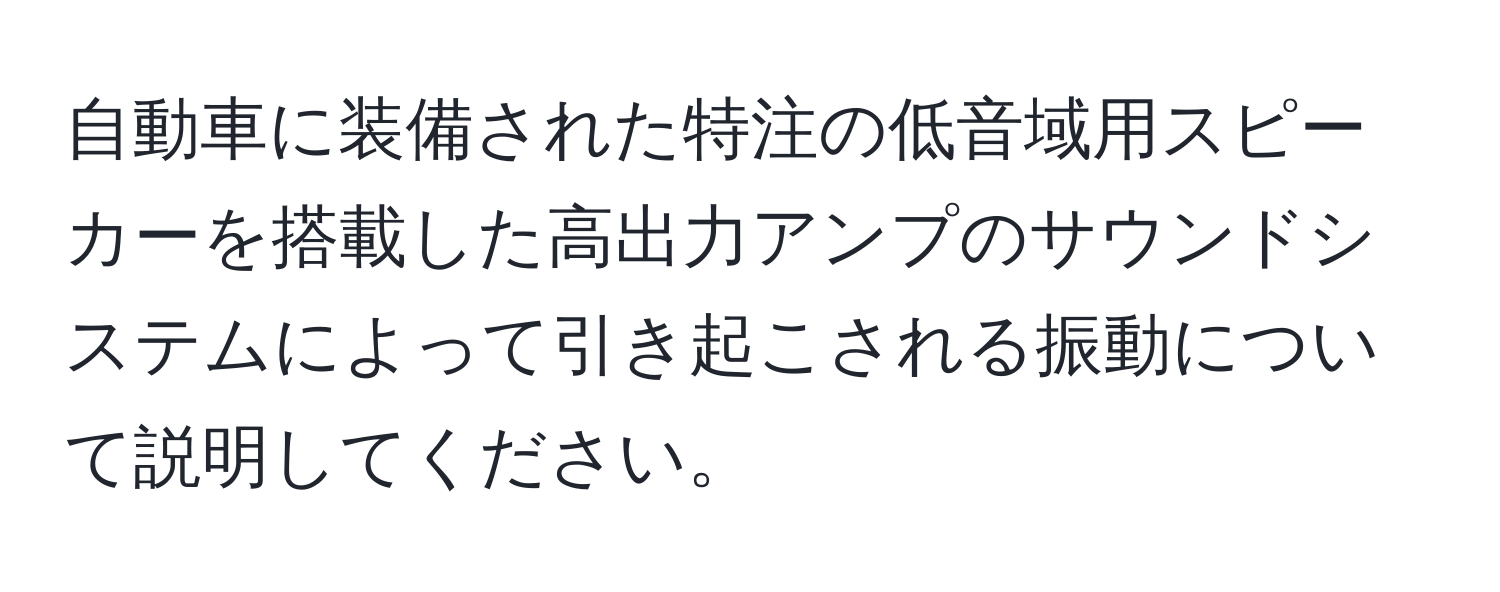 自動車に装備された特注の低音域用スピーカーを搭載した高出力アンプのサウンドシステムによって引き起こされる振動について説明してください。