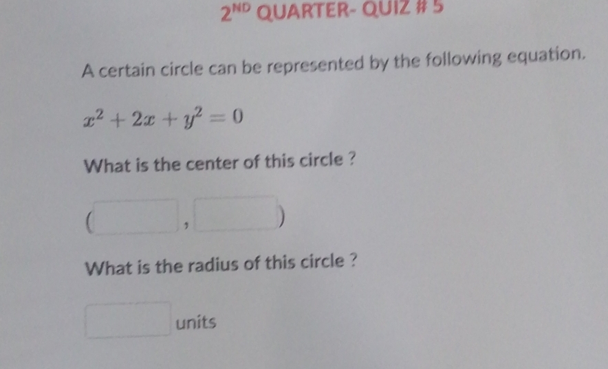 2^(ND) QUARTER- QUIZ # 5 
A certain circle can be represented by the following equation.
x^2+2x+y^2=0
What is the center of this circle ?
(□ ,□ )
What is the radius of this circle ? 
□ units