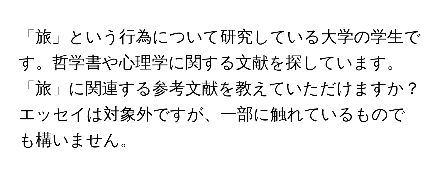 「旅」という行為について研究している大学の学生です。哲学書や心理学に関する文献を探しています。「旅」に関連する参考文献を教えていただけますか？エッセイは対象外ですが、一部に触れているものでも構いません。