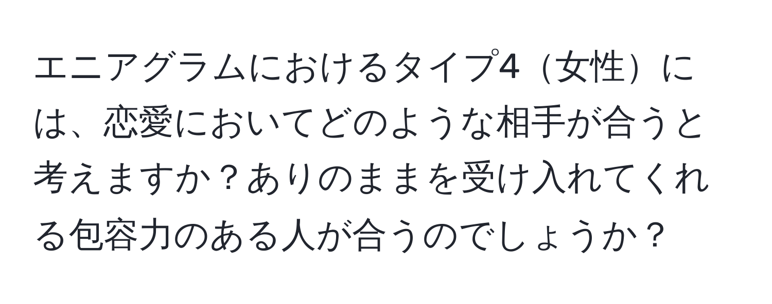 エニアグラムにおけるタイプ4女性には、恋愛においてどのような相手が合うと考えますか？ありのままを受け入れてくれる包容力のある人が合うのでしょうか？