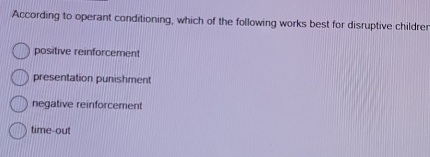 According to operant conditioning, which of the following works best for disruptive childre
positive reinforcement
presentation punishment
negative reinforcement
time-out