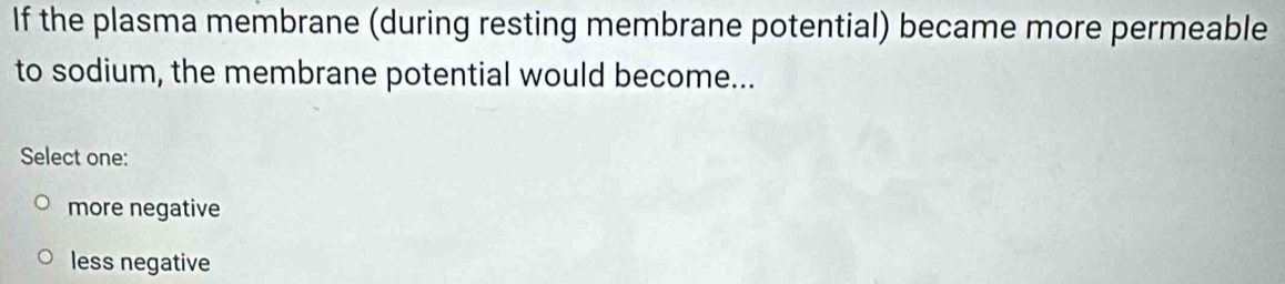 If the plasma membrane (during resting membrane potential) became more permeable
to sodium, the membrane potential would become...
Select one:
more negative
less negative