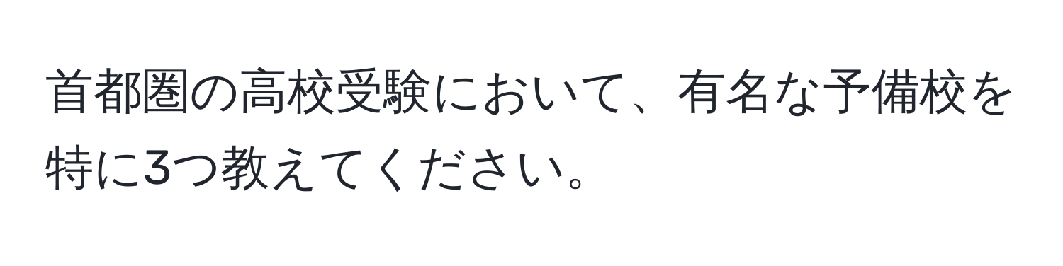 首都圏の高校受験において、有名な予備校を特に3つ教えてください。