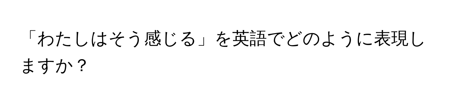 「わたしはそう感じる」を英語でどのように表現しますか？