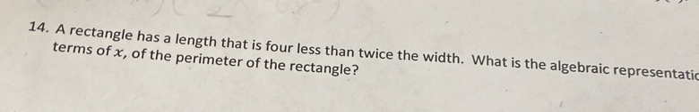 A rectangle has a length that is four less than twice the width. What is the algebraic representatic 
terms of x, of the perimeter of the rectangle?