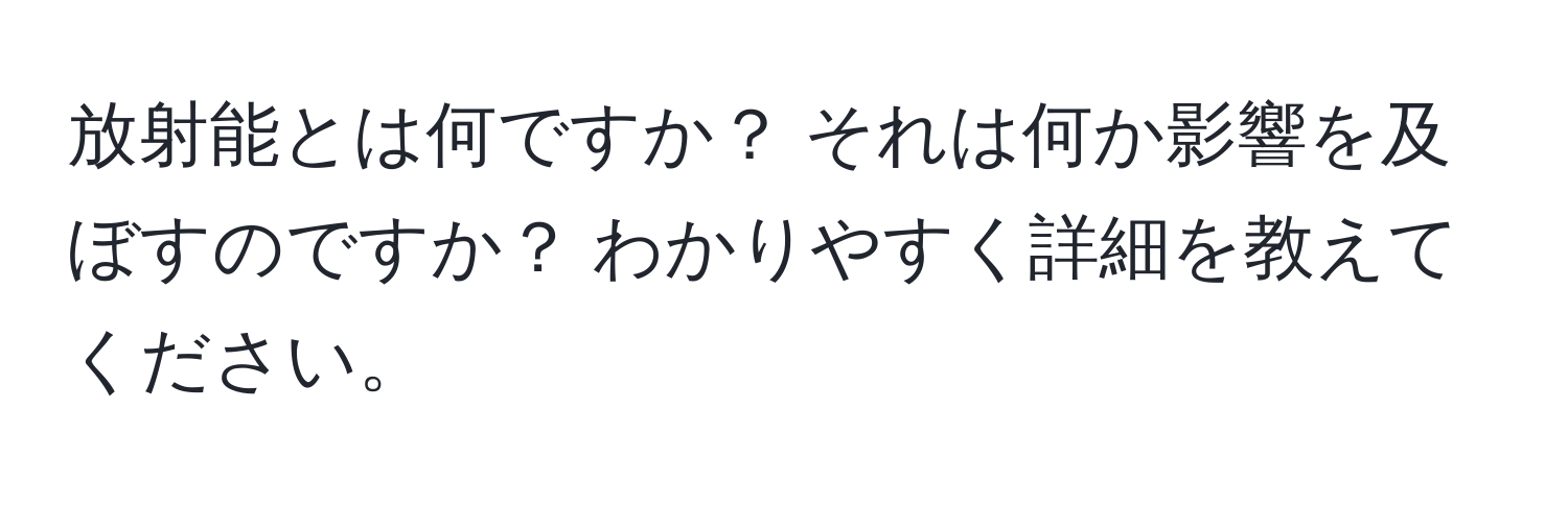 放射能とは何ですか？ それは何か影響を及ぼすのですか？ わかりやすく詳細を教えてください。