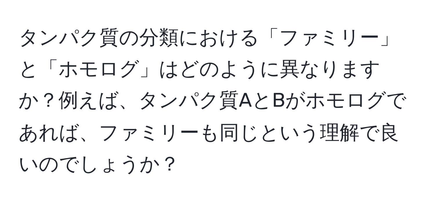 タンパク質の分類における「ファミリー」と「ホモログ」はどのように異なりますか？例えば、タンパク質AとBがホモログであれば、ファミリーも同じという理解で良いのでしょうか？