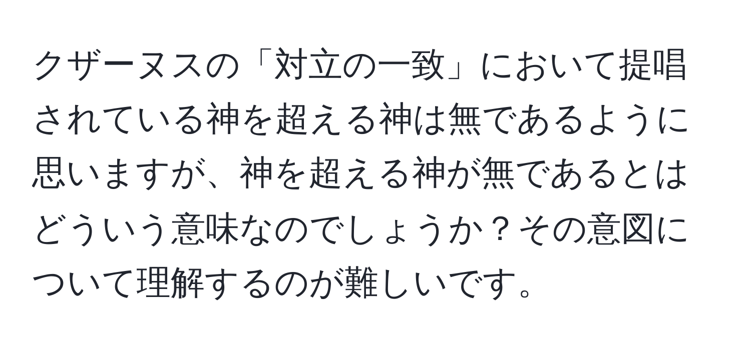 クザーヌスの「対立の一致」において提唱されている神を超える神は無であるように思いますが、神を超える神が無であるとはどういう意味なのでしょうか？その意図について理解するのが難しいです。