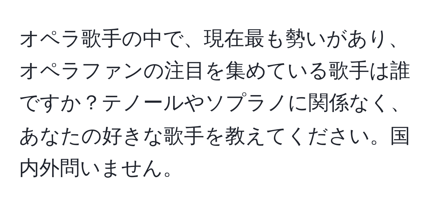 オペラ歌手の中で、現在最も勢いがあり、オペラファンの注目を集めている歌手は誰ですか？テノールやソプラノに関係なく、あなたの好きな歌手を教えてください。国内外問いません。