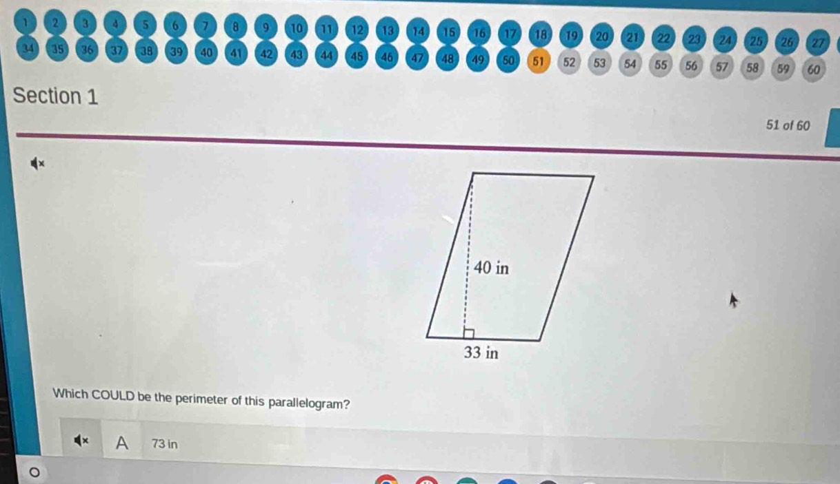 1 2 3 4 5 6 7 8 9 10 11 12 13 14 15 16 17 18 19 20 21 22 23 24 25 26 27
34 35 36 37 38 39 40 41 42 43 44 45 46 47 48 49 50 51 52 53 54 55 56 57 58 59 60
Section 1
51 of 60
x
Which COULD be the perimeter of this parallelogram?
A 73 in
