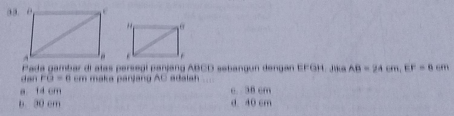 Pada gambar di alas perseg! parjang ABCD sebangun dengan EFGH. Jika AB=94cm, EF=8cm
dan FG=8 cm maka panjang AC adalah
a 14 cm 6. 35 cm
b. 30 cm d. 40 cm