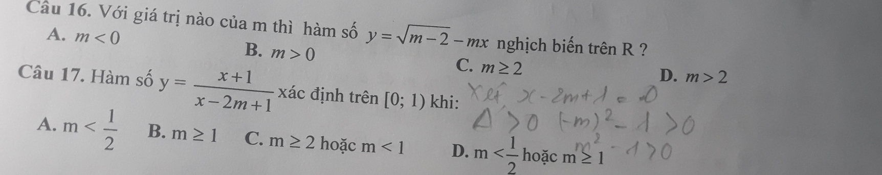 Với giá trị nào của m thì hàm số y=sqrt(m-2)-mx nghịch biến trên R ?
A. m<0</tex>
B. m>0
C. m≥ 2
D. m>2
Câu 17. Hàm số y= (x+1)/x-2m+1  xác định trên [0;1) khi:
A. m B. m≥ 1 C. m≥ 2 hoặc m<1</tex> D. m