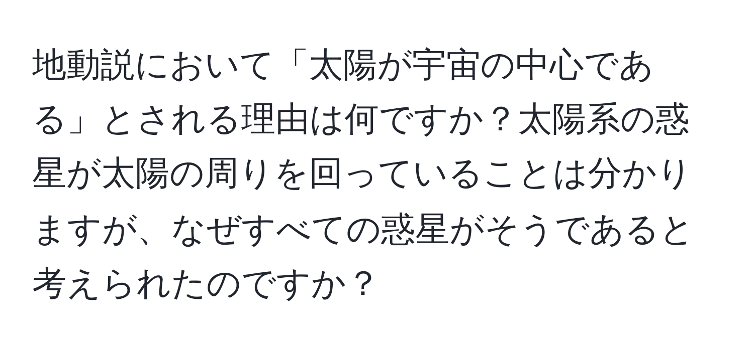 地動説において「太陽が宇宙の中心である」とされる理由は何ですか？太陽系の惑星が太陽の周りを回っていることは分かりますが、なぜすべての惑星がそうであると考えられたのですか？