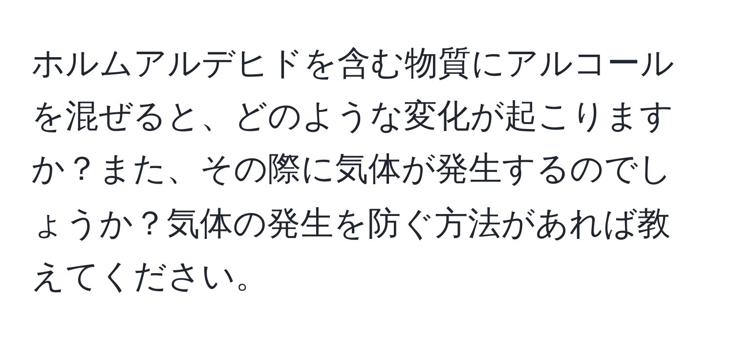 ホルムアルデヒドを含む物質にアルコールを混ぜると、どのような変化が起こりますか？また、その際に気体が発生するのでしょうか？気体の発生を防ぐ方法があれば教えてください。